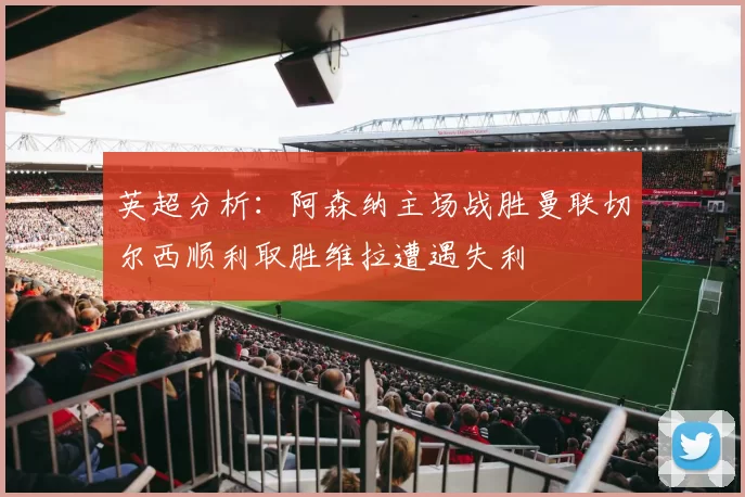 英超分析：阿森纳主场战胜曼联切尔西顺利取胜维拉遭遇失利