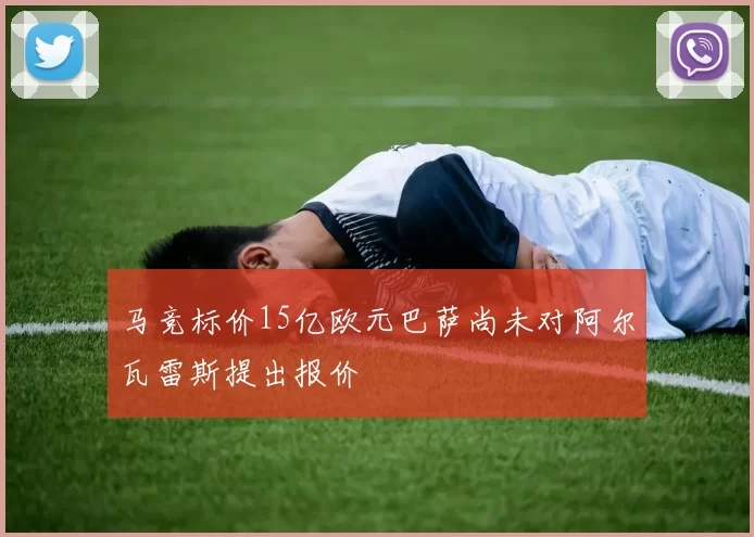 马竞标价15亿欧元巴萨尚未对阿尔瓦雷斯提出报价