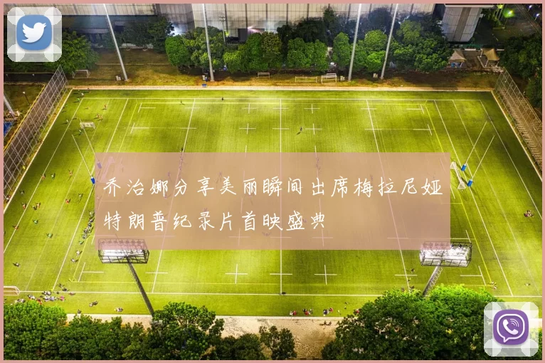 乔治娜分享美丽瞬间出席梅拉尼娅特朗普纪录片首映盛典