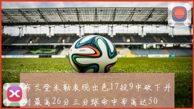 布兰登米勒表现出色17投9中砍下并列最高26分三分球命中率高达50