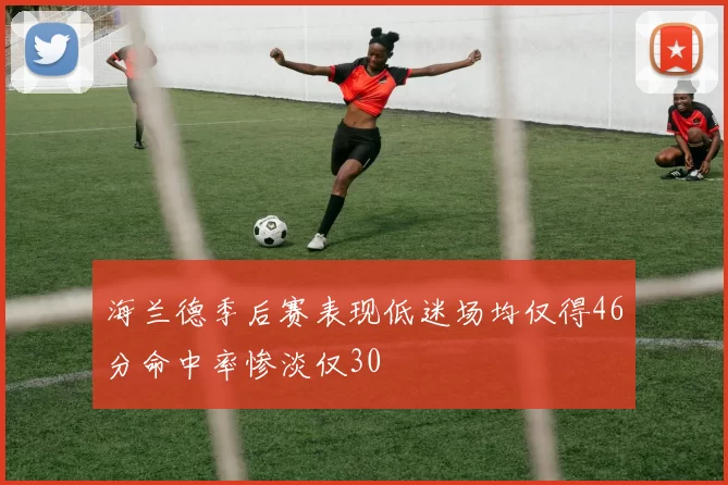 海兰德季后赛表现低迷场均仅得46分命中率惨淡仅30