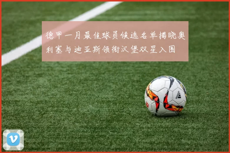 德甲一月最佳球员候选名单揭晓奥利塞与迪亚斯领衔汉堡双星入围