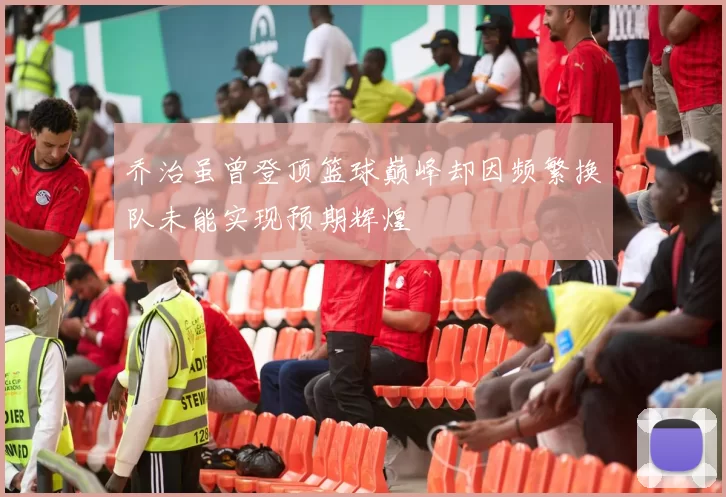 乔治虽曾登顶篮球巅峰却因频繁换队未能实现预期辉煌