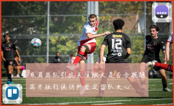 浓眉离队引发关注欧文是否会跟随离开独行侠仍然坚定留队决心