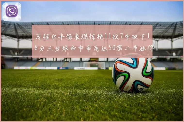 马绍尔半场表现惊艳11投7中砍下18分三分球命中率高达50第二节独得12分