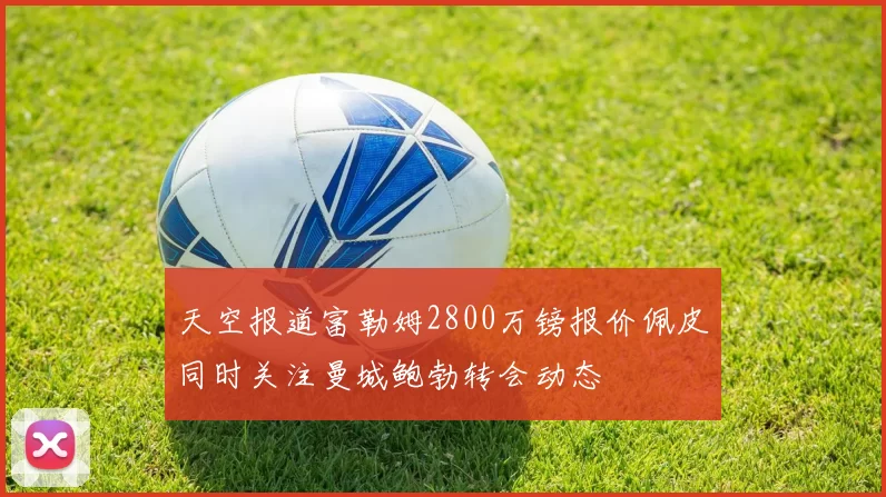 天空报道富勒姆2800万镑报价佩皮同时关注曼城鲍勃转会动态