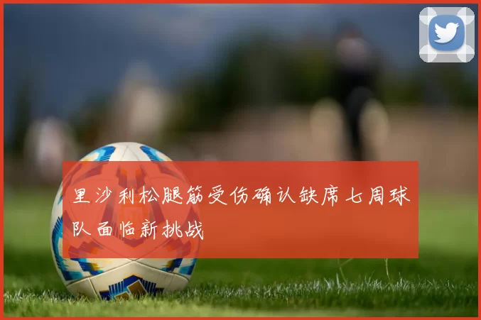 里沙利松腿筋受伤确认缺席七周球队面临新挑战