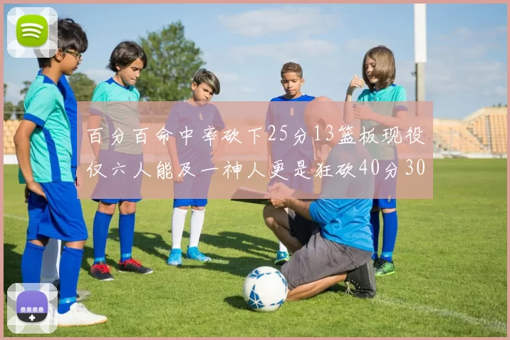 百分百命中率砍下25分13篮板现役仅六人能及一神人更是狂砍40分30篮板大三元