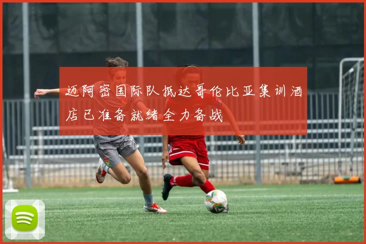迈阿密国际队抵达哥伦比亚集训酒店已准备就绪全力备战