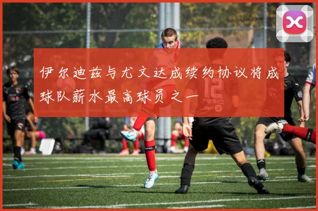 伊尔迪兹与尤文达成续约协议将成球队薪水最高球员之一