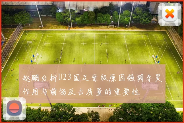 赵鹏分析U23国足晋级原因强调李昊作用与前场反击质量的重要性